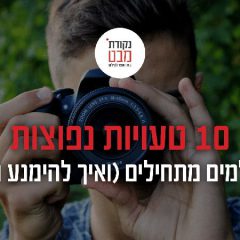 פוסט וידאו: 10 טעויות נפוצות של צלמים מתחילים ואיך להימנע מהן.