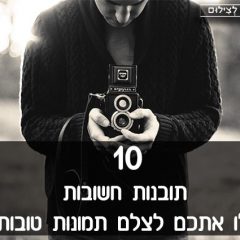 10 תובנות חשובות שיובילו אתכם לצלם תמונות טובות יותר